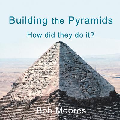 Building the Pyramids: How Did They Do It? - Moores, Bob