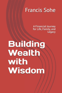 Building Wealth with Wisdom: A Financial Journey for Life, Family, and Legacy