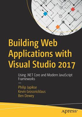 Building Web Applications with Visual Studio 2017: Using .Net Core and Modern JavaScript Frameworks - Japikse, Philip, and Grossnicklaus, Kevin, and Dewey, Ben