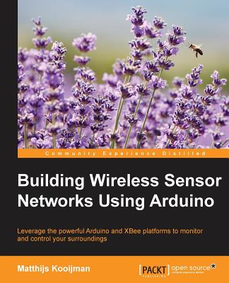 Building Wireless Sensor Networks Using Arduino: Leverage the powerful Arduino and XBee platforms to monitor and control your surroundings - Kooijman, Matthijs