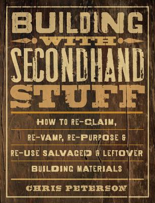 Building with Secondhand Stuff: How to Re-Claim, Re-Vamp, Re-Purpose & Re-Use Salvaged & Leftover Building Materials - Peterson, Chris