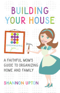 Building Your House: A Faithful Mom's Guide to Organizing Home and Family