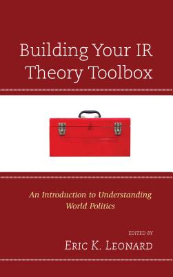 Building Your IR Theory Toolbox: An Introduction to Understanding World Politics - Leonard, Eric K. (Editor)