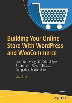 Building Your Online Store with Wordpress and Woocommerce: Learn to Leverage the Critical Role E-Commerce Plays in Today's Competitive Marketplace - Sims, Lisa