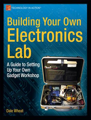 Building Your Own Electronics Lab: A Guide to Setting Up Your Own Gadget Workshop - Wheat, Dale