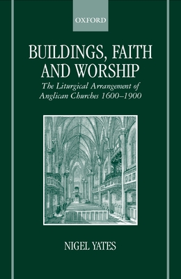 Buildings, Faith, and Worship: The Liturgical Arrangement of Anglican Churches 1600-1900 - Yates, Nigel