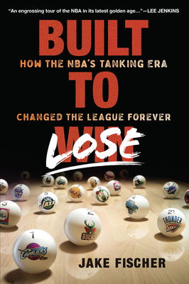 Built to Lose: How the Nba's Tanking Era Changed the League Forever - Fischer, Jake