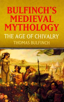 Bulfinch's Medieval Mythology: The Age of Chivalry - Bulfinch, Thomas