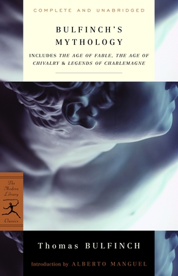 Bulfinch's Mythology: Includes The Age of Fable, The Age of Chivalry & Legends of Charlemagne - Bulfinch, Thomas, and Manguel, Alberto (Foreword by)