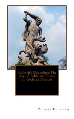 Bulfinch's Mythology the Age of Fable; Or Stories of Gods and Heroes - Bulfinch, Thomas
