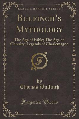 Bulfinch's Mythology: The Age of Fable; The Age of Chivalry; Legends of Charlemagne (Classic Reprint) - Bulfinch, Thomas