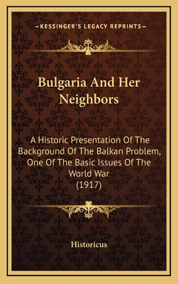 Bulgaria and Her Neighbors: A Historic Presentation of the Background of the Balkan Problem, One of the Basic Issues of the World War (1917) - Historicus