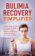Bulimia Recovery Simplified: A Short Book On How Overcome Binge Eating For Good, Without Medication While Learning To Love Yourself Again
