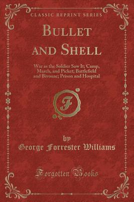 Bullet and Shell: War as the Soldier Saw It; Camp, March, and Picket; Battlefield and Bivouac; Prison and Hospital (Classic Reprint) - Williams, George Forrester