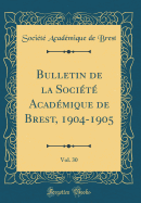 Bulletin de la Soci?t? Acad?mique de Brest, 1904-1905, Vol. 30 (Classic Reprint)