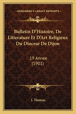 Bulletin D'Histoire, de Litterature Et D'Art Religieux Du Diocese de Dijon: 19 Annee (1901) - Thomas, J (Editor)