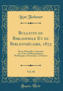 Bulletin Du Bibliophile Et Du Bibliothecaire, 1873, Vol. 40: Revue Mensuelle, Contenant Des Notices Bibliographiques, Philologiques, Historiques, Litteraires (Classic Reprint)