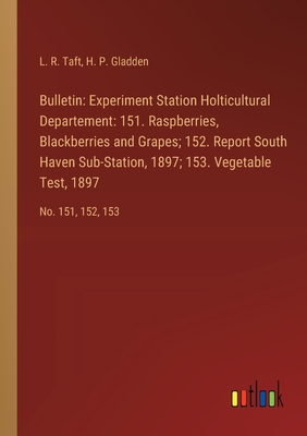 Bulletin: Experiment Station Holticultural Departement: 151. Raspberries, Blackberries and Grapes; 152. Report South Haven Sub-Station, 1897; 153. Vegetable Test, 1897: No. 151, 152, 153 - Taft, L R, and Gladden, H P