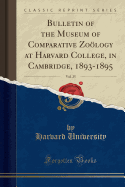 Bulletin of the Museum of Comparative Zology at Harvard College, in Cambridge, 1893-1895, Vol. 25 (Classic Reprint)