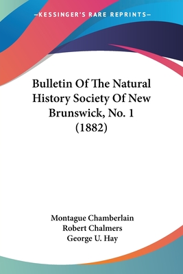 Bulletin Of The Natural History Society Of New Brunswick, No. 1 (1882) - Chamberlain, Montague (Editor), and Chalmers, Robert (Editor), and Hay, George U (Editor)