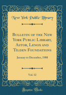 Bulletin of the New York Public Library, Astor, Lenox and Tilden Foundations, Vol. 12: January to December, 1908 (Classic Reprint)