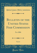 Bulletin of the United States Fish Commission, Vol. 6: For 1886 (Classic Reprint)