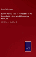 Bulletin showing Titles of Books added to the Boston Public Library with Bibliographical Notes, etc.: Vol. IX., No. 1. - Whole No. 80