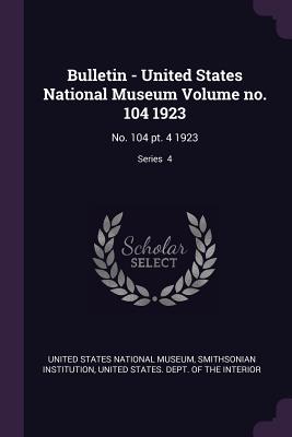 Bulletin - United States National Museum Volume no. 104 1923: No. 104 pt. 4 1923; Series 4 - United States National Museum (Creator), and Institution, Smithsonian, and United States Dept of the Interior (Creator)