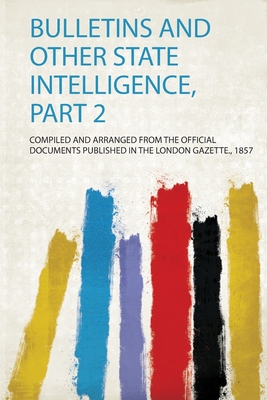 Bulletins and Other State Intelligence, Part 2 - Gazette, Compiled and Arranged from the (Creator)