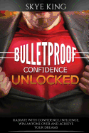 Bulletproof Confidence Unlocked: Best Kept Secrets on How to Think and Radiate with Confidence, Influence, Win Anyone Over and Achieve Your Dreams