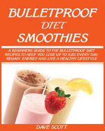 Bulletproof Diet Smoothie: A Beginner's Guide to the Bulletproof Diet: Recipes to Help You Lose Up to 1lbs Every Day, Regain Energy and Live a Healthy Lifestyle.