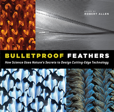 Bulletproof Feathers: How Science Uses Nature's Secrets to Design Cutting-Edge Technology - Allen, Robert (Editor)