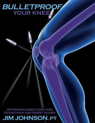Bulletproof Your Knee: Optimizing Knee Function to End Pain and Resist Injury - Johnson, Jim