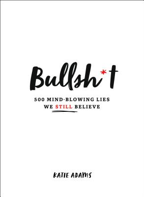 Bullsh*t: 500 Mind-Blowing Lies We Still Believe - Adams, Katie