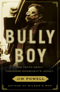 Bully Boy: The Truth about Theodore Roosevelt's Legacy