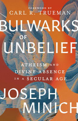 Bulwarks of Unbelief: Atheism and Divine Absence in a Secular Age - Minich, Joseph, and Trueman, Carl R (Foreword by)