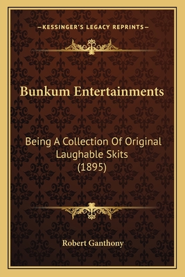 Bunkum Entertainments: Being a Collection of Original Laughable Skits (1895) - Ganthony, Robert