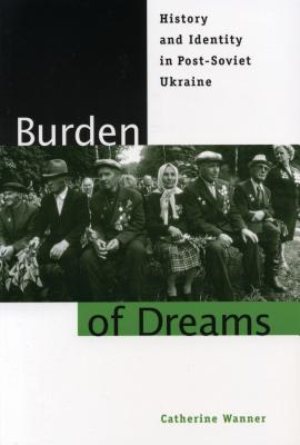 Burden of Dreams: History and Identity in Post-Soviet Ukraine - Wanner, Catherine