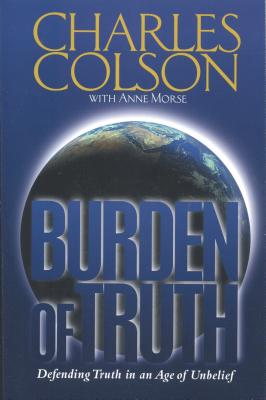 Burden of Truth: Defending Truth in an Age of Unbelief - Colson, Charles W, and Morse, Anne
