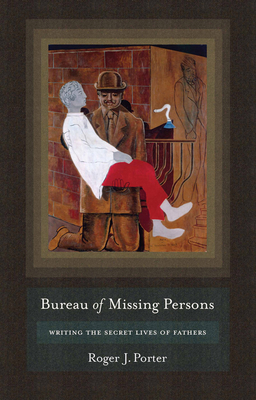 Bureau of Missing Persons: Writing the Secret Lives of Fathers - Porter, Roger J, Dr.