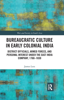 Bureaucratic Culture in Early Colonial India: District Officials, Armed Forces, and Personal Interest under the East India Company, 1760-1830 - Lees, James