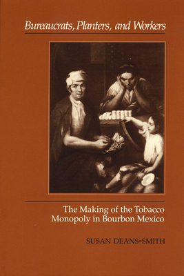 Bureaucrats, Planters, and Workers: The Making of the Tobacco Monopoly in Bourbon Mexico - Deans-Smith, Susan