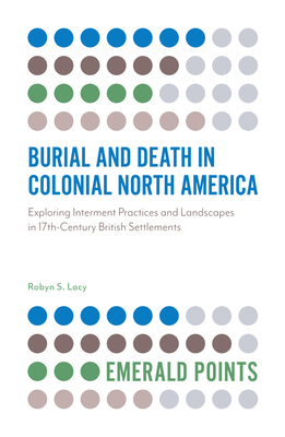 Burial and Death in Colonial North America: Exploring Interment Practices and Landscapes in 17th-Century British Settlements - Lacy, Robyn S.