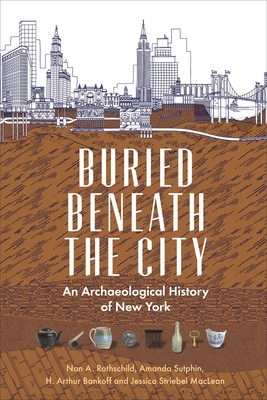 Buried Beneath the City: An Archaeological History of New York - Rothschild, Nan A, and Sutphin, Amanda, and Bankoff, H Arthur