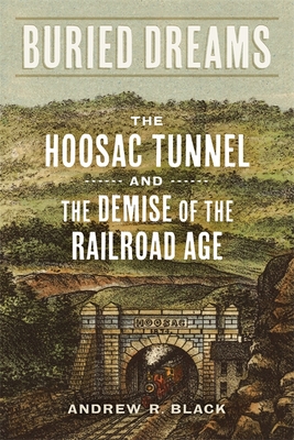 Buried Dreams: The Hoosac Tunnel and the Demise of the Railroad Age - Black, Andrew R