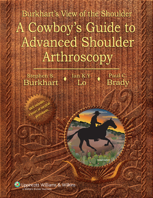 Burkhart's View of the Shoulder: A Cowboy's Guide to Advanced Shoulder Arthroscopy - Burkhart, Stephen S, MD, and Lo, Ian K Y, MD, and Brady, Paul C, MD