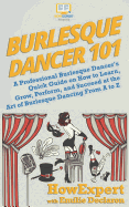 Burlesque Dancer 101: A Professional Burlesque Dancer's Quick Guide on How to Learn, Grow, Perform, and Succeed at the Art of Burlesque Dancing from A to Z