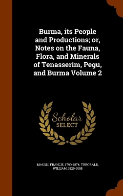 Burma, its People and Productions; or, Notes on the Fauna, Flora, and Minerals of Tenasserim, Pegu, and Burma Volume 2 - Mason, Francis, and Theobald, William