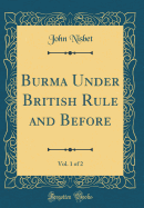 Burma Under British Rule and Before, Vol. 1 of 2 (Classic Reprint)