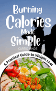 Burning Calories Made Simple: A Practical Guide to Effective Weight Loss and Transformation of Your Body